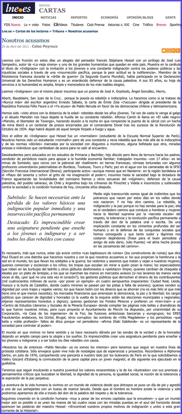 Nosotros acusamos, de Celso Peyroux, art�culo basado en el libro Indignaos de St�phane Hessel. Es necesario, m�s que nunca, estar ojo avizor contra �Les baptisseurs de ruines� (los constructores de ruinas) que dice Paul Eluard en una diatriba que hacemos nuestra y con la que yo tambi�n acuso a los que propician la hambruna y la sed en el mundo �Hait� mon amour-; los que llevan los soldados a la guerra; quienes masacran y asesinan a su pueblo por pedir la libertad; los violentos y asesinos que matan y vejan a nuestras mujeres; quienes comercian y esclavizan a los ni�os; los trepas que escalan sin mirar a quien pisan la mano; los especuladores que roban en las burbujas del ladrillo y otros gl�bulos deshonestos a �pelotazo� limpio; quienes cambian de chaqueta e ideales por un plato de lentejas; a los que se manchan las manos en mercados aviesos (si nos lavamos las manos varias veces al d�a, �por qu� no una sola vez el coraz�n?); los gestores p�blicos que derrochan el dinero de los contribuyentes; quienes venden su dignidad por unos trajes y regalos varios; los que hacen bot�n con los dineros que se ahorran; los mercados financieros que amenazan la democracia, la paz y la libertad; los cargos p�blicos que carecen de dignidad y honradez (a la vuelta de la esquina est�n las elecciones municipales y regionales; el�janse representantes honestos y dignos); y los periodistas �qu� bella y noble profesi�n- faltos de �tica porque �el periodismo �afirma I�aki Gabilondo- es un representante de la sociedad para controlar al poder�.